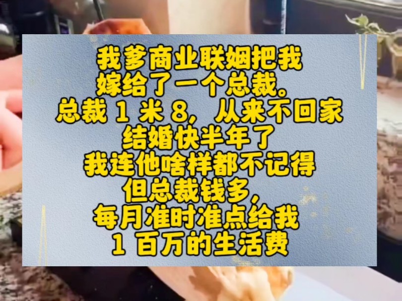 我爹商业联姻把我嫁给了一个总裁.总裁 1 米 8,从来不回家.结婚快半年了,我连他啥样都不记得.但总裁钱多,每月准时准点给我 1 百万的生活费.我快...