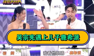 Tải video: 吴宗宪说儿子只看美女，鹿希派伶牙俐齿怼宪哥