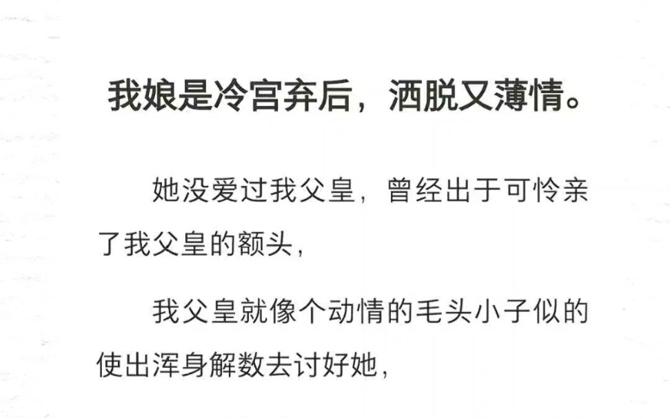 我娘是冷宫弃后,洒脱又薄情.她没爱过我父皇,曾经出于可怜亲了我父皇的额头,我父皇就像个动情的毛头小子似的使出浑身解数去讨好她……哔哩哔哩...