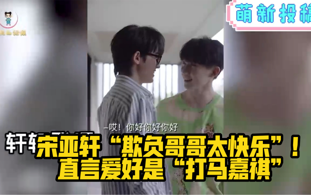 宋亚轩欺负哥哥太快乐直言爱好是打马嘉祺