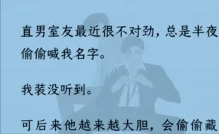 Download Video: 【双男主】全文完结）直男室友最近不对劲，半夜偷偷喊我名字。我装没听到。可他越来越大胆，趁我睡着将我压身下“何时才能光明正大对宝宝为所欲为？”不是，说好的直男呢？