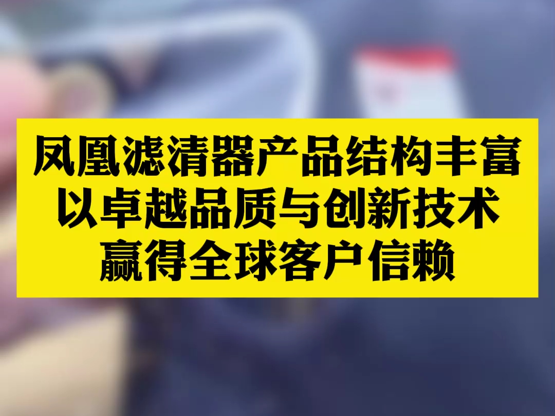 凤凰滤清器产品结构丰富,以卓越品质与创新技术,赢得全球客户信赖哔哩哔哩bilibili