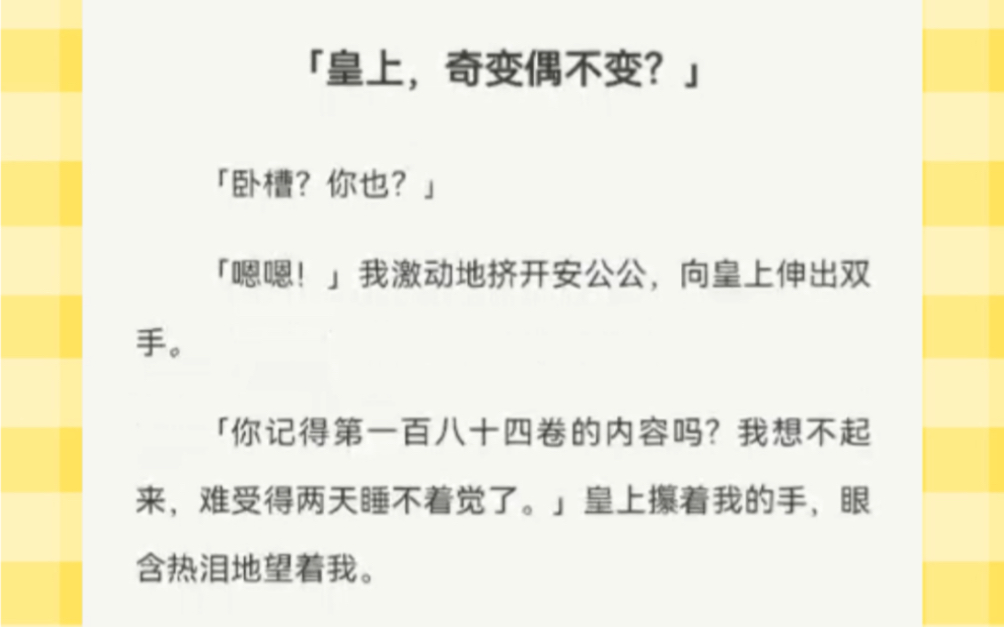 「皇上,奇变偶不变?」「卧槽?你也?」「嗯嗯!」我激动地挤开安公公,向皇上伸出双手.「你记得第一百八十四卷的内容吗?我想不起来,难受得两天...