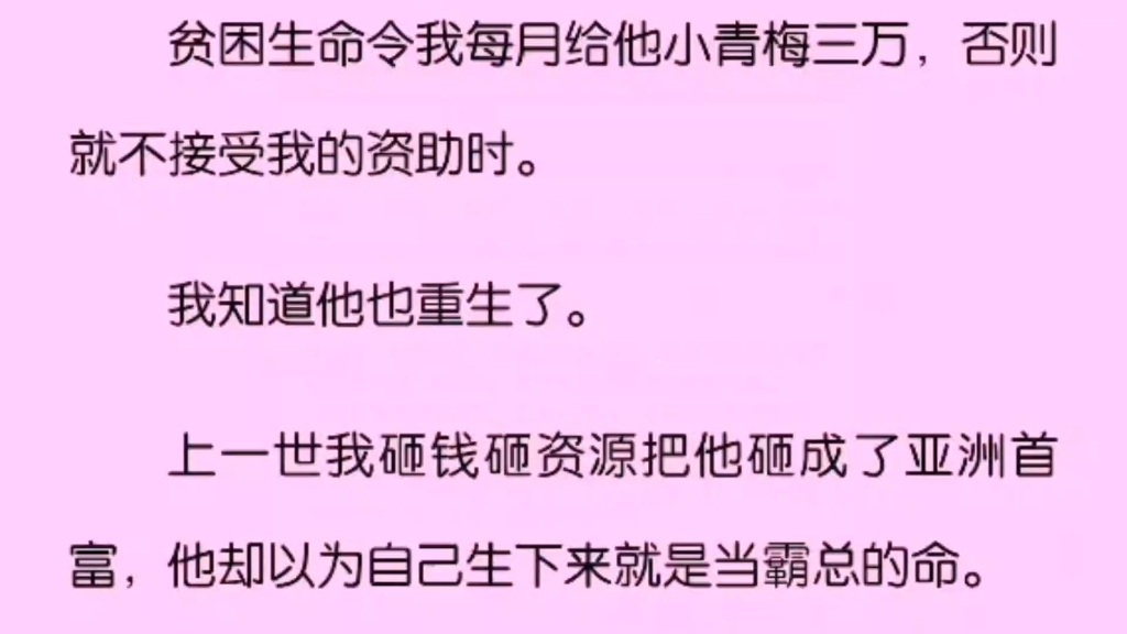 [图]贫困生命令我每月给他小青梅三万，否则就不接受我的资助时。我知道他也重生了。上一世我砸钱砸资源把他砸成了亚洲首富，他却以为自己生来就是一个当霸总的命。