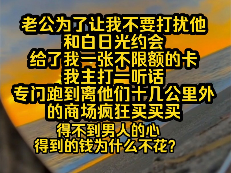 《南夕女配》老公为了让我不要打扰他和白日光约会,给了我一张不限额的卡.我主打一听话,专门跑到离他们十几公里外的商场疯狂买买买,得不到男人...