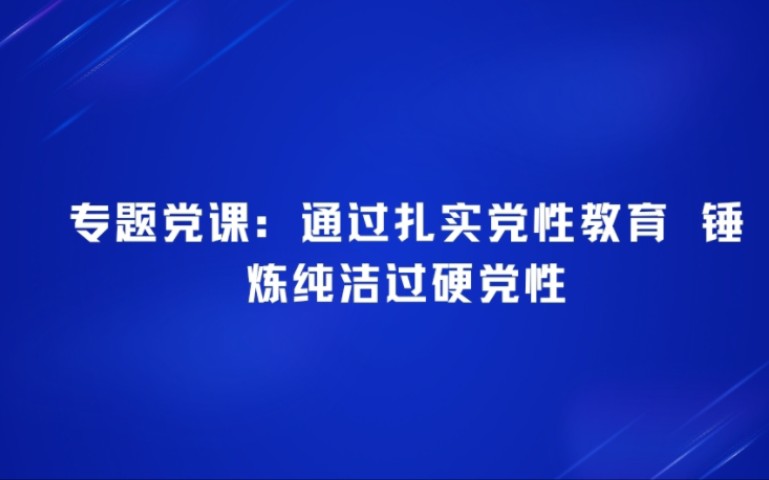 【最新】专题党课:通过扎实党性教育 锤炼纯洁过硬党性哔哩哔哩bilibili