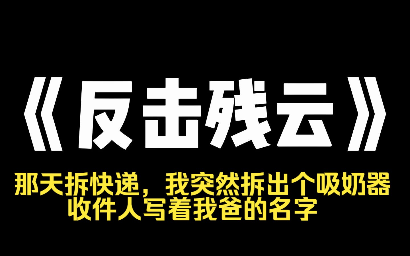 小说推荐~《反击残云》那天拆快递,我突然拆出个吸奶器,收件人写着我爸的名字,我偷偷解开他的手机,才发现原来他早已家外有家?我爸和那个女人还...