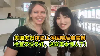 本以为在中国看病会很麻烦，美国夫妇体验上海医院后被震撼：检查又快又好，这效率太惊人了！
