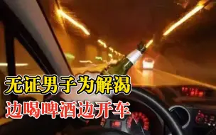 Download Video: 离大谱！无证男子为解渴边喝啤酒边开车