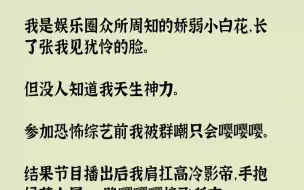 【完结文】我是娱乐圈众所周知的娇弱小白花，长了张我见犹怜的脸。但没人知道我天生神力。参加恐怖综艺前我被群嘲只会嘤嘤嘤。结果节目播...