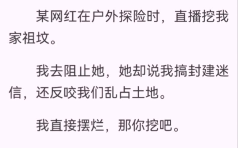 ﻿某网红在户外探险时,直播挖我家祖坟.我去阻止她,她却说我搞封建迷信,还反咬我们乱占土地.我直接摆烂,那你挖吧.这里面埋得可是国家级重点文...