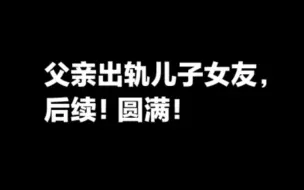 网传父亲出轨儿子女友，事件后续。