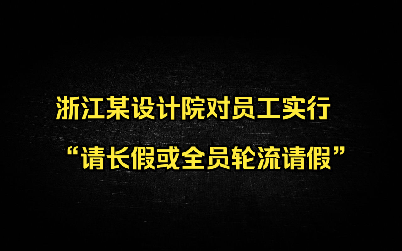 浙江某设计院对员工实行“请长假或全员轮流请假”哔哩哔哩bilibili