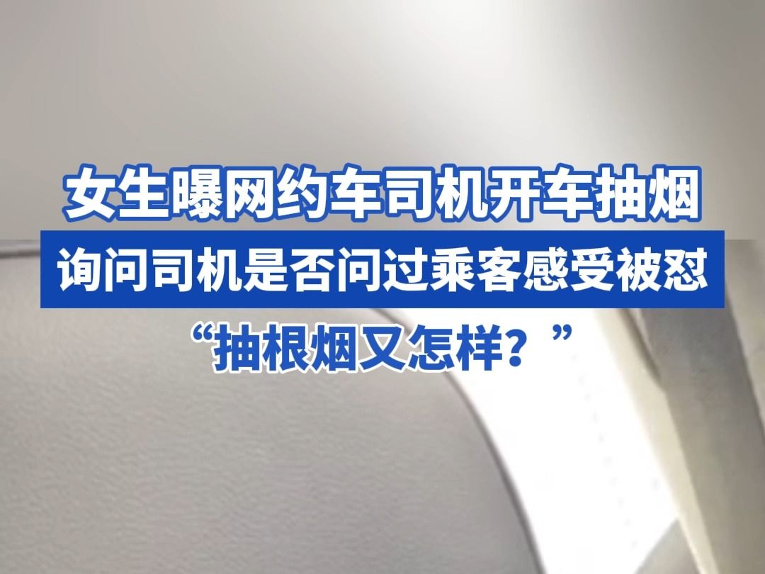 女生曝网约车司机开车抽烟,询问其是否问过乘客感受被怼: “抽根烟又怎样?”当事人:还想把我丢在高架桥上哔哩哔哩bilibili