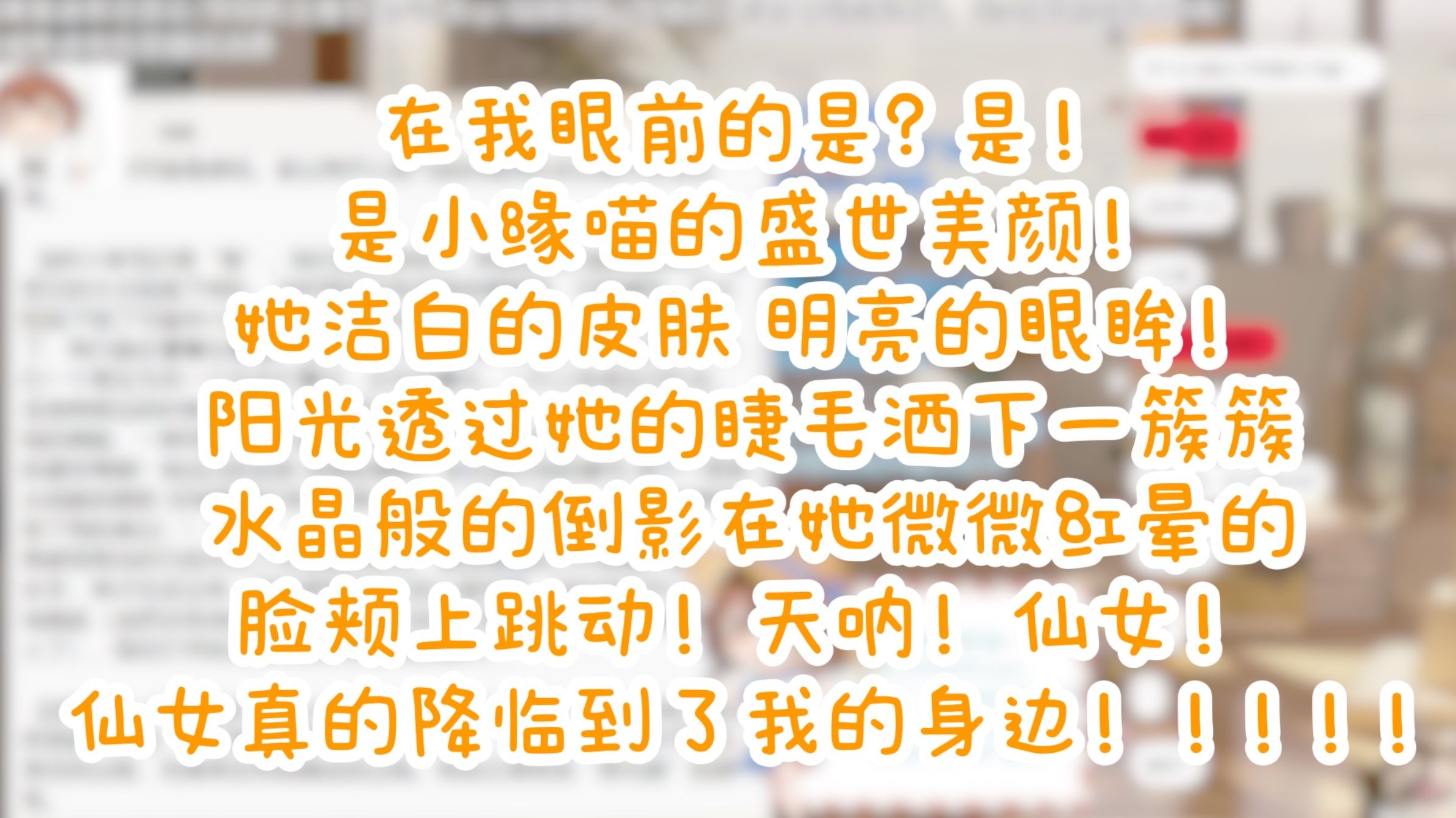 在我眼前的是? 是! 是小缘喵的盛世美颜! 她洁白的皮肤 明亮的眼眸! 阳光透过她的睫毛洒下一簇簇水晶般的倒影在她微微红晕的脸颊上跳动! 天呐! 仙...