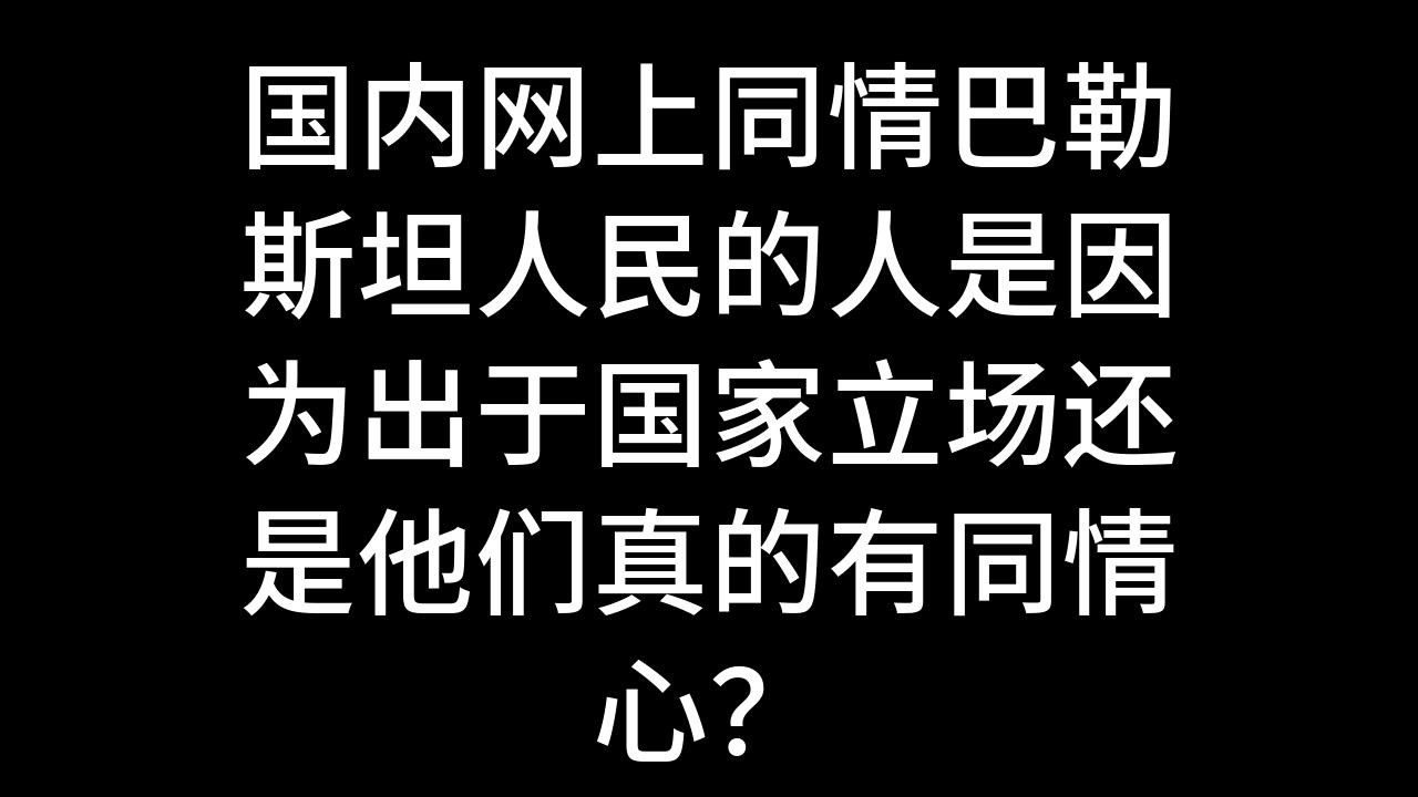 今日话题:国内网上同情巴勒斯坦人民的人是因为出于国家立场还是他们真的有同情心?哔哩哔哩bilibili