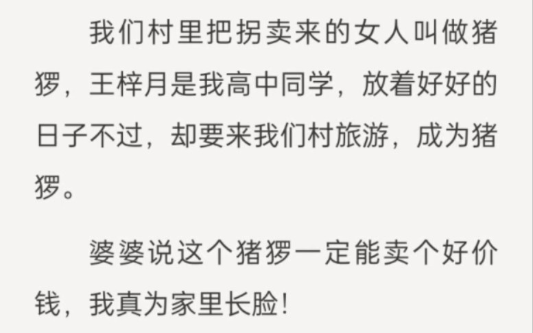 我们村里把拐卖来的女人叫做猪猡,王梓月是我高中同学,放着好好的日子不过,却要来我们村旅游,成为猪猡. 婆婆说这个猪猡一定能卖个好价钱,我真为...