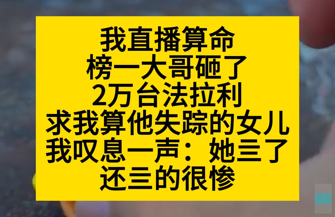 我直播算命,榜一大哥砸了两万台法拉利,求我算他失踪的女儿,我摇摇头:亖了,还亖的很惨……小说推荐哔哩哔哩bilibili