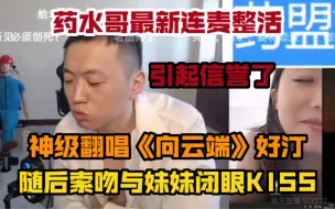 Download Video: 【药水哥】连麦再唱《向云端》，散发猛男魅力用肾虚唱法征服妹妹，随后索吻闭眼互相kiss，这次是真的拿下了哈哈哈