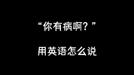 你有病啊?用英语怎么说哔哩哔哩bilibili