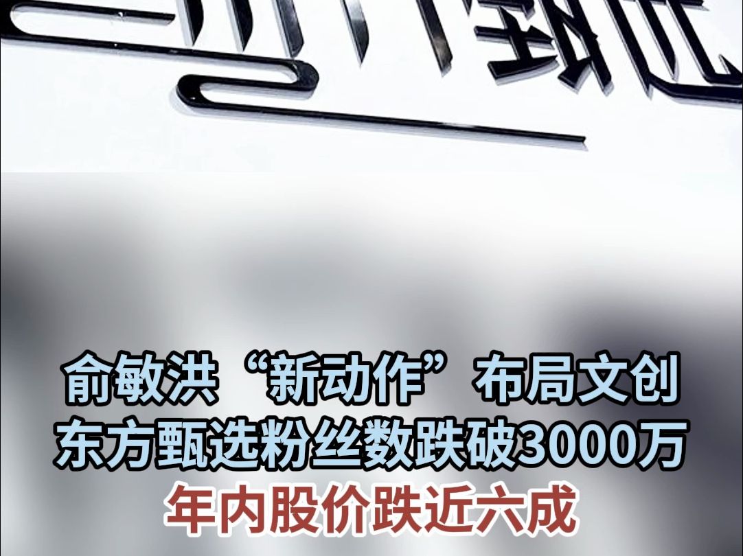 俞敏洪“新动作”布局文创 东方甄选粉丝数跌破3000万 年内股价跌近六成哔哩哔哩bilibili