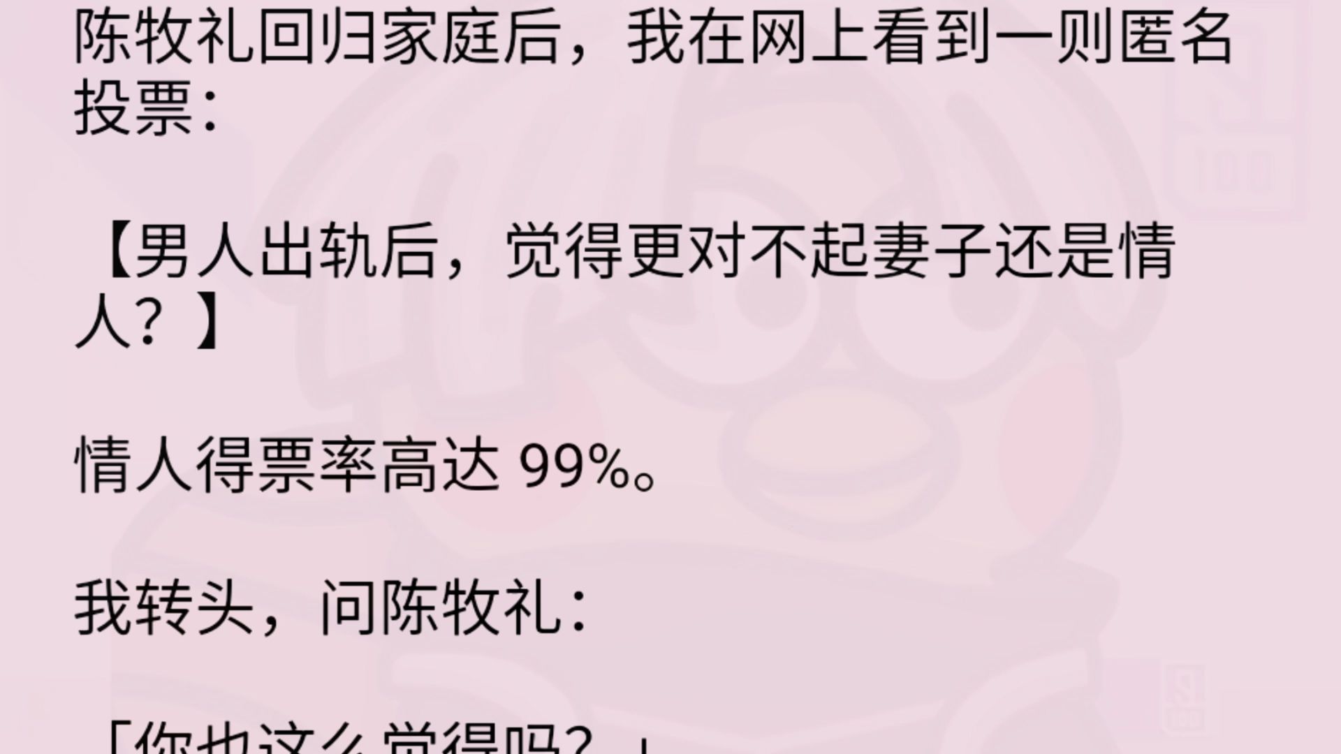 我在网上看到一则匿名投票:【男人出轨后,觉得更对不起妻子还是情人?】情人得票率高达 99%.我转头,问陈牧礼:「你也这么觉得吗?」陈牧哔哩哔...