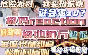 Download Video: 【极妈reaction极地航行】谁会磕zd？全体起立，都给我磕极航！！！危险派对，我要极航跳