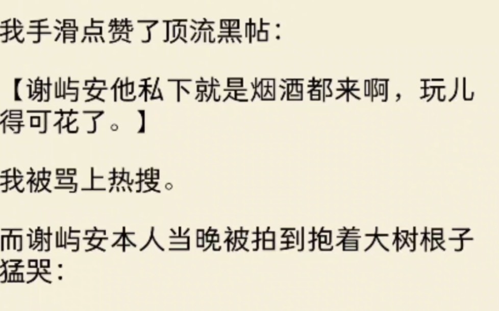 我手滑点赞了顶流黑帖:【谢屿安他私下就是烟酒都来啊,玩儿得可花了.】我被骂上热搜.而谢屿安本人当晚被拍到抱着大树根子猛哭哔哩哔哩bilibili