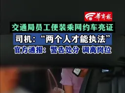 下载视频: 交通局员工便装乘网约车亮证 司机：“两个人才能执法” 官方通报：警告处分 调离岗位