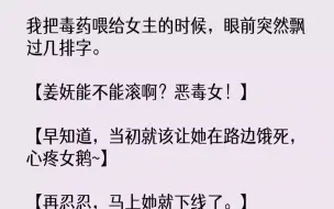 Video herunterladen: 【全文已完结】我把毒药喂给女主的时候，眼前突然飘过几排字。【姜妩能不能滚啊？恶毒女！】【早知道，当初就该让她在路边饿死，心疼女鹅~】...