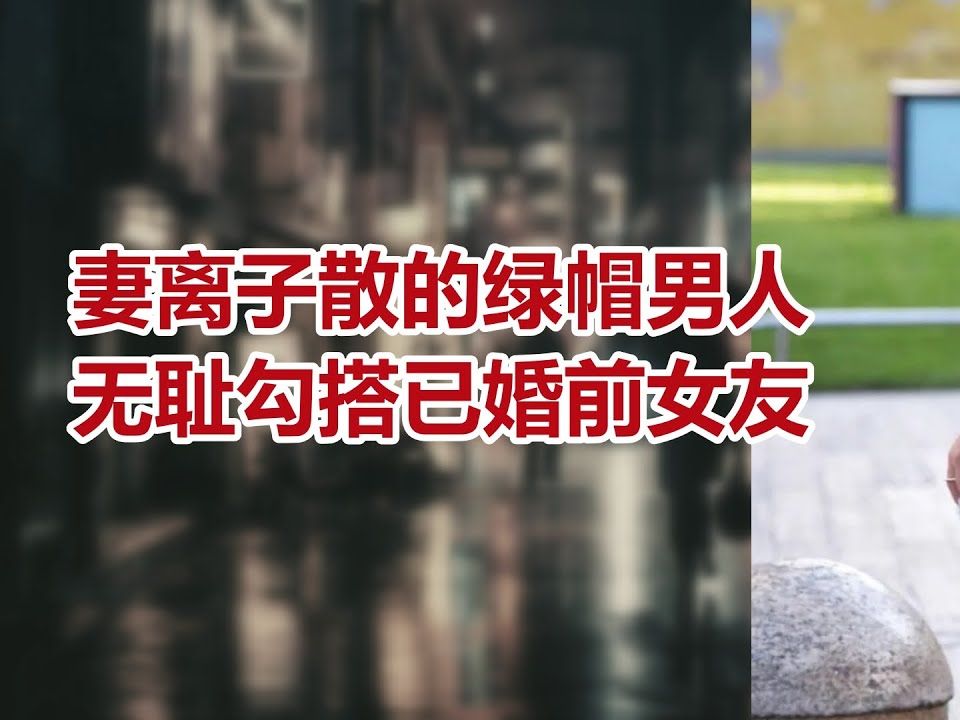 【危情实录】妻离子散的绿帽男人 无耻勾搭已婚前女友哔哩哔哩bilibili