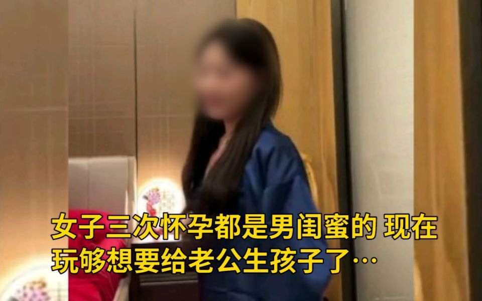 女子三次怀孕都是男闺蜜的,现在玩够想要给老公生孩子了… 网友:男闺蜜到底是什么样的生物?哔哩哔哩bilibili