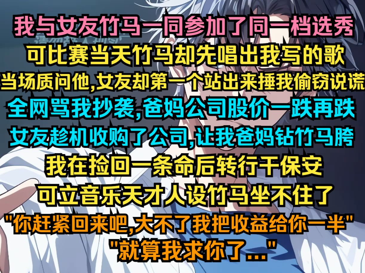 我与女友竹马一同参加了同一档选秀,可比赛当天竹马却先唱出我写的歌 当场质问他,女友却第一个站出来捶我偷窃说谎,全网骂我抄袭,爸妈公司股价一跌...