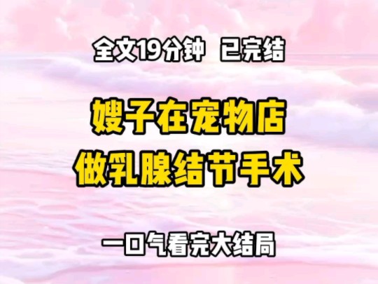 《完结文》嫂子被查出乳腺结节 4c,开宠物店的侄子非要给她做手术 我告诉嫂子这个程度有癌变的可能,并且坚持要带嫂子去医院做手术 嫂子身体很快恢复...