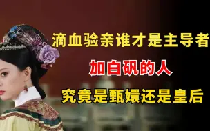 Download Video: “滴血验亲”谁才是主导者？加白矾的人，究竟是甄嬛还是皇后？