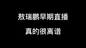 敖瑞鹏早期离谱直播名场面 真的很荒谬哔哩哔哩bilibili