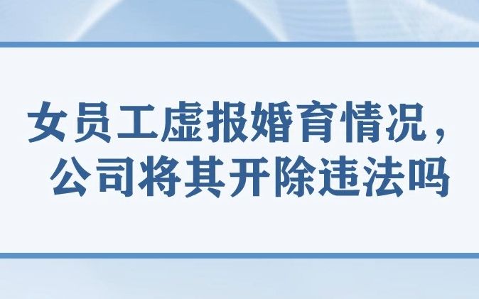 女员工虚报婚育情况,公司将其开除违法吗哔哩哔哩bilibili