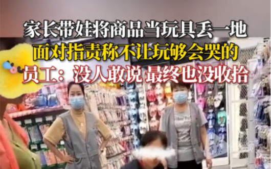 家长带娃将商品当玩具丢一地,面对指责称不让玩够会哭的.员工:没人敢说 最终也没收拾哔哩哔哩bilibili