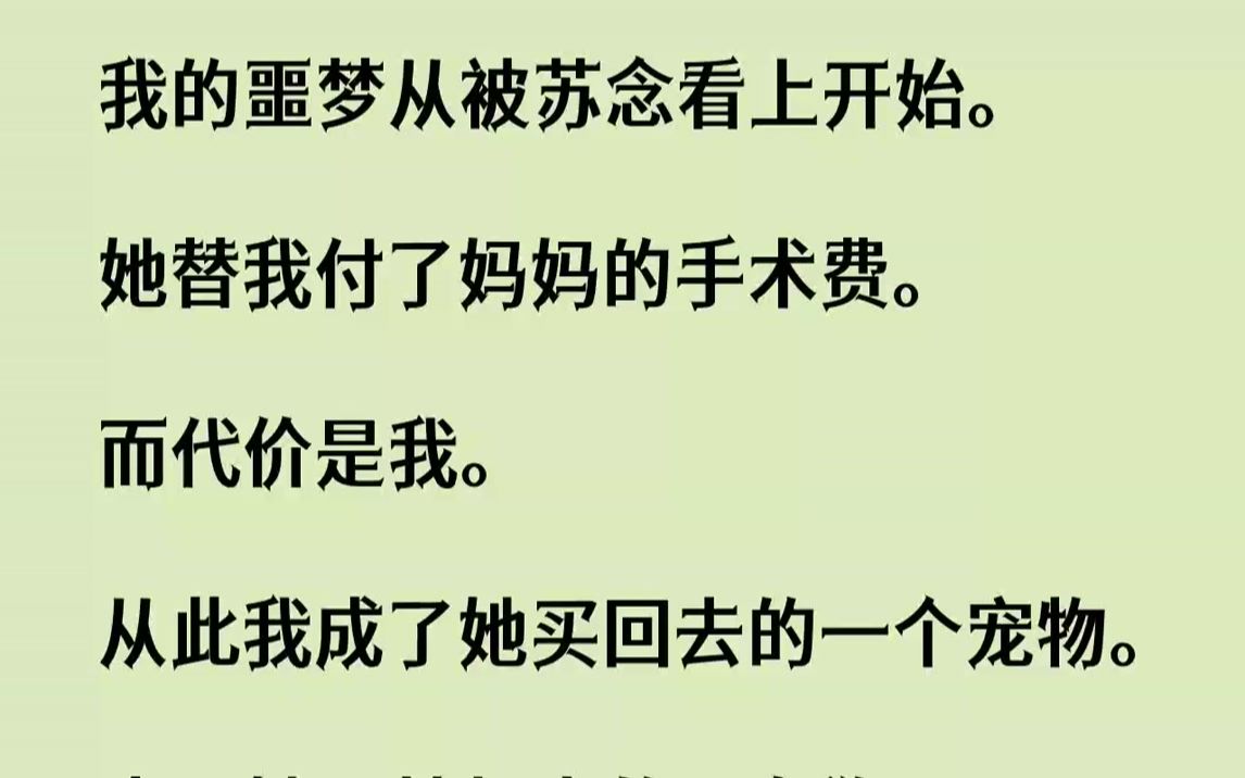 【完结文】我的噩梦从被苏念看上开始.她替我付了妈妈的手术费.而代价是我.从此我成了她买回去的一个宠物.也是她囚禁起来的一条狗.1...哔哩哔哩...