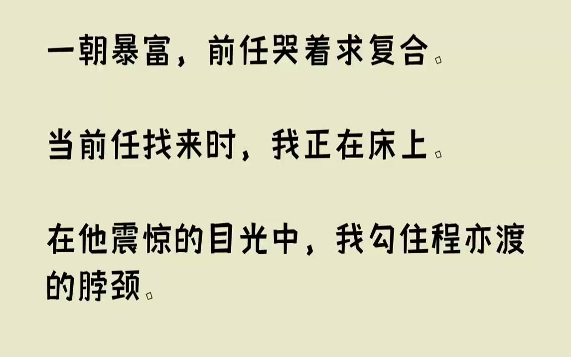 [图]【完结文】一朝暴富，前任哭着求复合.当前任找来时，我正在床上。在他震惊的目光中，我勾住程亦渡的脖颈。「怎么，还要围观？」1和前任...