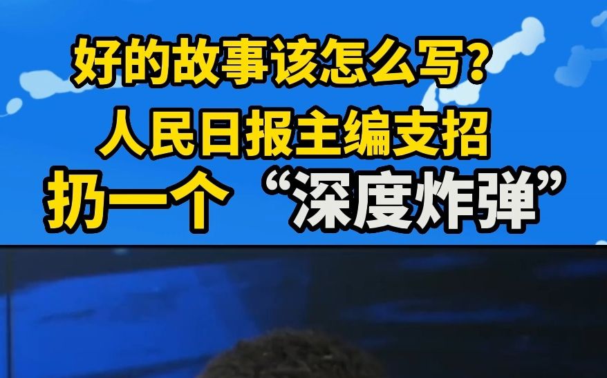 好的故事该怎么写?人民日报主编说不妨扔一个“深度炸弹”!哔哩哔哩bilibili