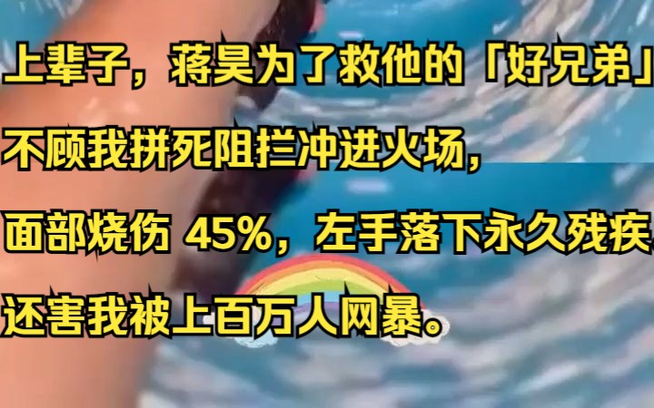 上辈子,蒋昊为了救他的「好兄弟」不顾我拼死阻拦冲进火场,面部烧伤 45%,左手落下永久残疾.还害我被上百万人网暴.吱呼小说推荐《爆红烈爱》哔...