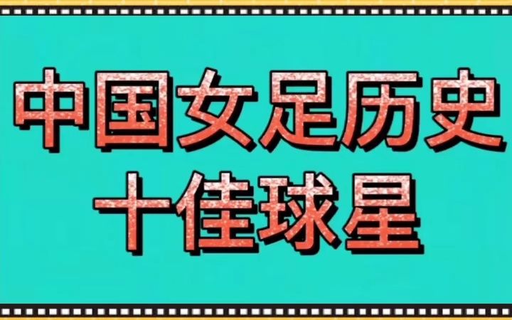 中国女足历史十大球星,大逆转是女足精神的一部分,你认识几位?哔哩哔哩bilibili