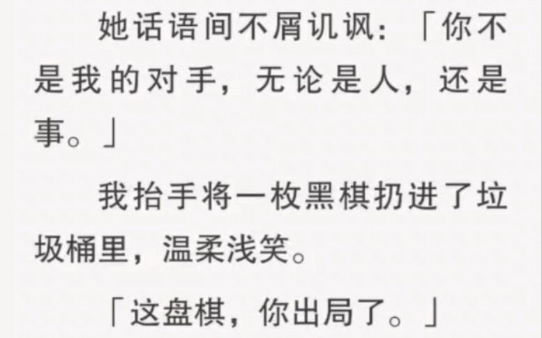 [图]贺家太子爷喜欢上了一个贫困生。她话语间不屑讥讽：「你不是我的对手，无论是人，还是事。」我抬手将一枚黑棋扔进了垃圾桶里，温柔浅笑。「这盘棋，你出局了。」