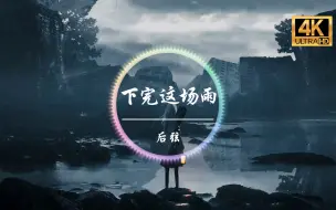 Download Video: 【无损音质】后弦《下完这场雨》4K画质「满城涓涤 净此生的别离」动态歌词版