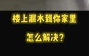 下载视频: 楼上漏水到你家里，怎么解决？