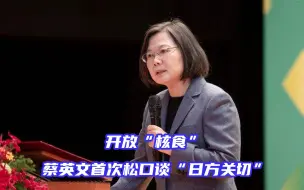 Tải video: 开放核食，蔡英文首次松口谈“日方关切”，释放怎样的讯息？