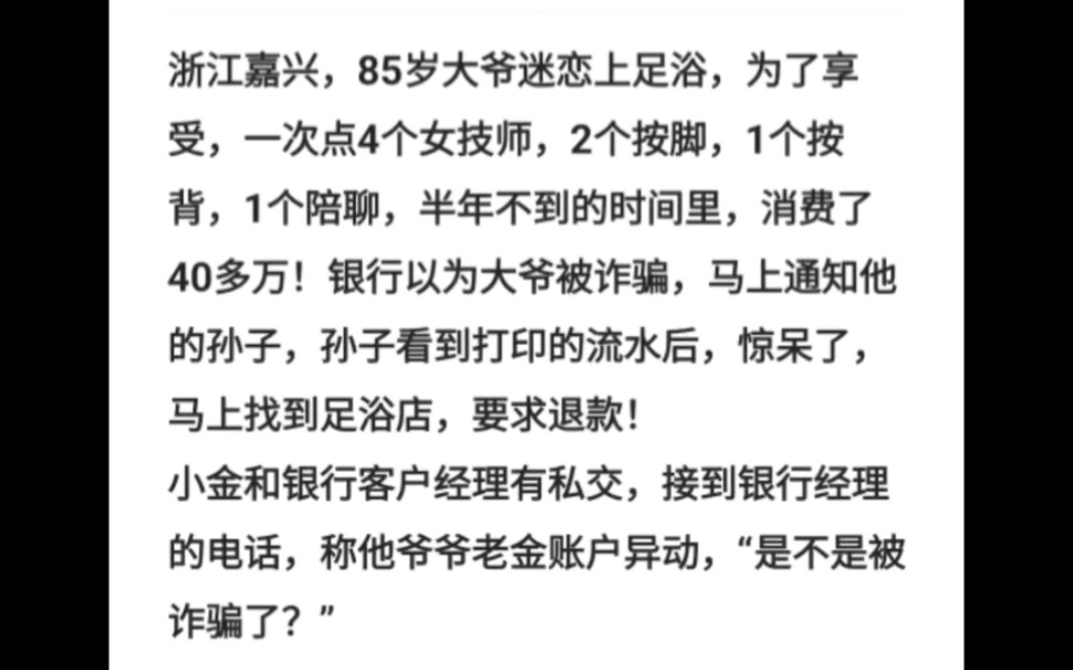 浙江嘉兴,85岁大爷迷恋上足浴,为了享受,一次点4个女技师,2个按脚,1个按背,1个陪聊,半年不到的时间里,消费了40多万!银行以为大爷被诈骗,...