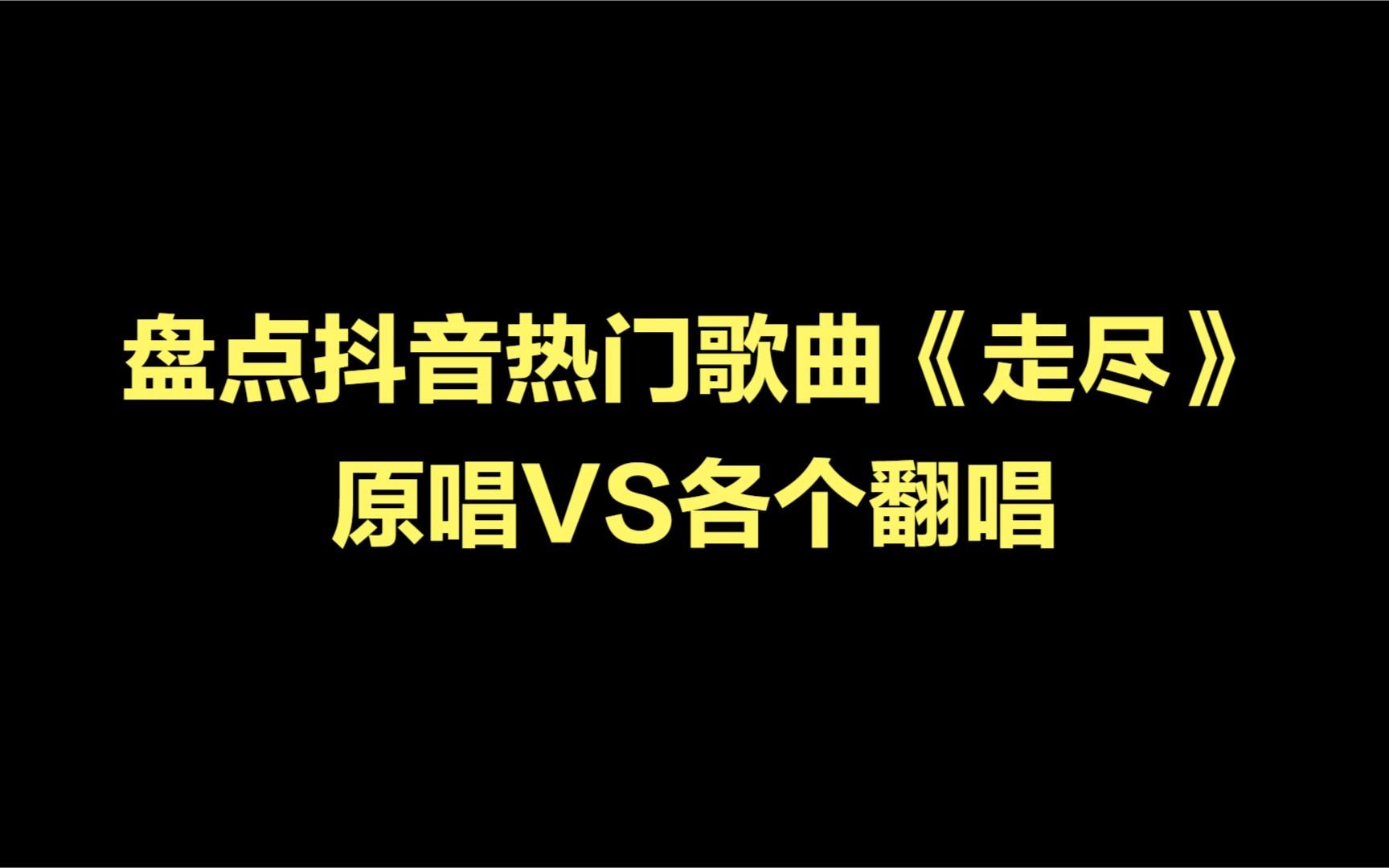 盘点抖音热门歌曲《走尽》原唱VS各个翻唱,有你喜欢的吗?哔哩哔哩bilibili