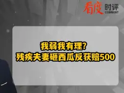 下载视频: 我弱我有理？残疾夫妻砸西瓜反获赔500